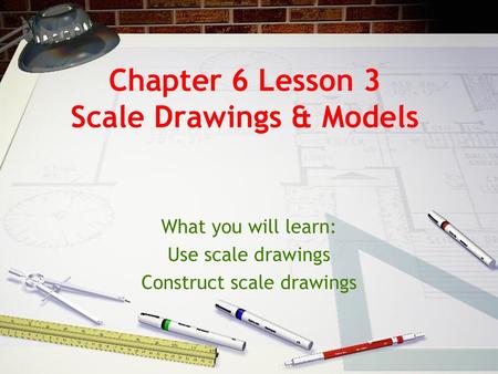 Chapter 6 Lesson 3 Scale Drawings & Models