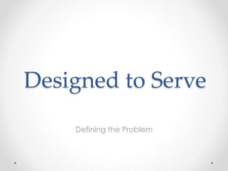 Designed to Serve Defining the Problem.