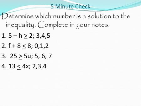 5 Minute Check Determine which number is a solution to the inequality. Complete in your notes. 1. 5 – h > 2; 3,4,5 2. f + 8 < 8; 0,1,2 3. 25 > 5u; 5, 6,