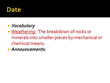 Date Vocabulary Weathering: The breakdown of rocks or minerals into smaller pieces by mechanical or chemical means. Announcements: