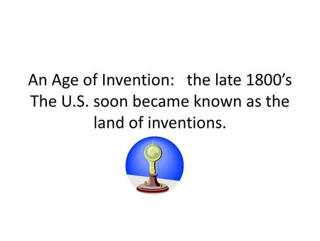 An Age of Invention: the late 1800’s The U. S