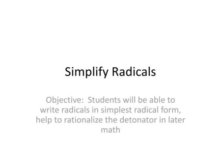 Simplify Radicals Objective: Students will be able to write radicals in simplest radical form, help to rationalize the detonator in later math.