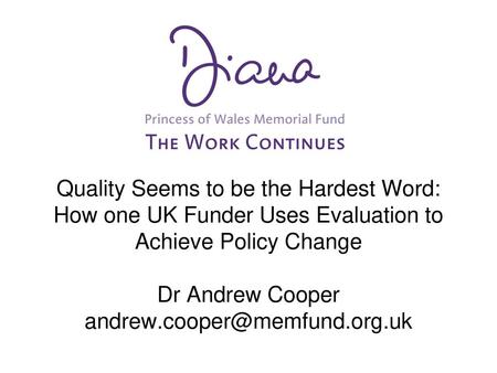 Quality Seems to be the Hardest Word: How one UK Funder Uses Evaluation to Achieve Policy Change Dr Andrew Cooper andrew.cooper@memfund.org.uk Opener: