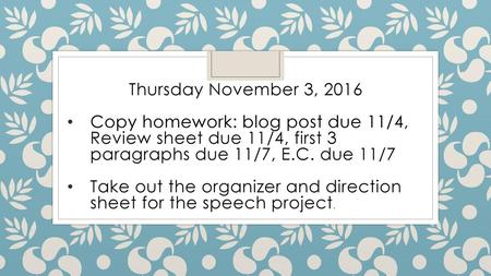 Thursday November 3, 2016 Copy homework: blog post due 11/4, Review sheet due 11/4, first 3 paragraphs due 11/7, E.C. due 11/7 Take out the organizer and.