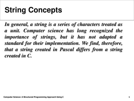 String Concepts In general, a string is a series of characters treated as a unit. Computer science has long recognized the importance of strings, but it.