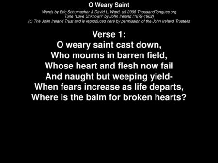 O Weary Saint (c) The John Ireland Trust and is reproduced here by permission of the John Ireland Trustees Verse 1: O weary saint cast down, Who mourns.