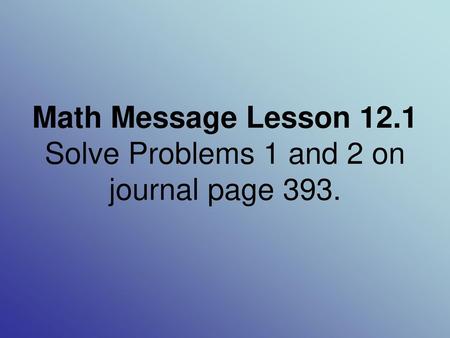 Math Message Lesson 12.1 Solve Problems 1 and 2 on journal page 393.