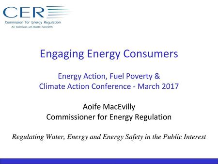 Engaging Energy Consumers Energy Action, Fuel Poverty & Climate Action Conference - March 2017 Aoife MacEvilly Commissioner for Energy Regulation Regulating.