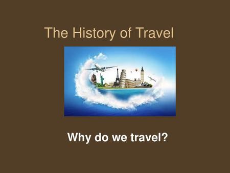 The History of Travel Why do we travel?.