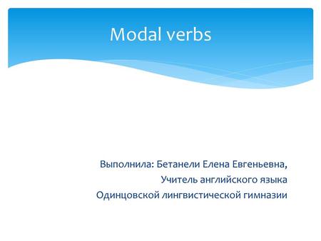 Modal verbs Выполнила: Бетанели Елена Евгеньевна, Учитель английского языка Одинцовской лингвистической гимназии.