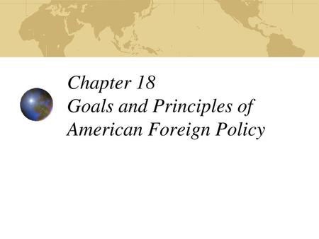 Chapter 18 Goals and Principles of American Foreign Policy