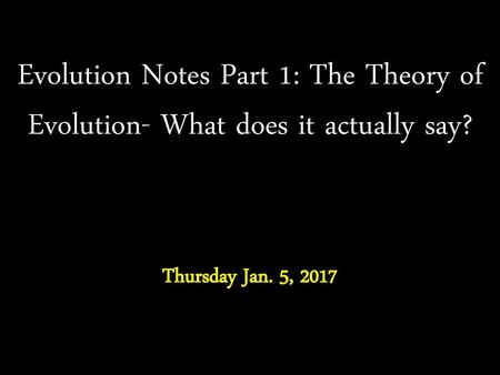 Evolution Notes Part 1: The Theory of Evolution- What does it actually say? Thursday Jan. 5, 2017.