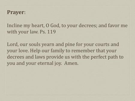 Prayer: Incline my heart, O God, to your decrees; and favor me with your law. Ps. 119 Lord, our souls yearn and pine for your courts and your love. Help.