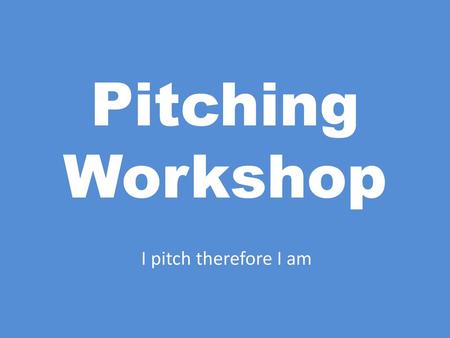 Pitching Workshop I pitch therefore I am.