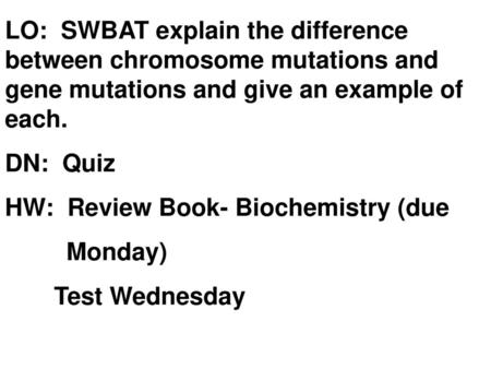 LO: SWBAT explain the difference between chromosome mutations and gene mutations and give an example of each. DN: Quiz HW: Review Book- Biochemistry.