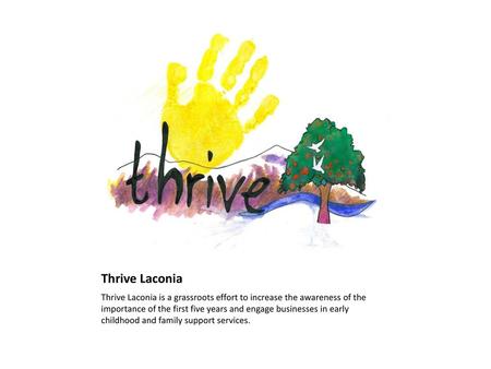 Thrive Laconia Thrive Laconia is a grassroots effort to increase the awareness of the importance of the first five years and engage businesses in early.