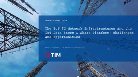 GRUPPO TELECOM ITALIA The IoT 5G Network Infrastructures and the IoT Data Store & Share Platform: challenges and opportunities Roberto Gavazzi – TIM Technology.