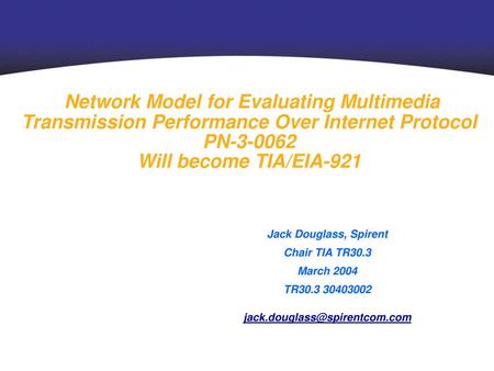 Network Model for Evaluating Multimedia Transmission Performance Over Internet Protocol PN-3-0062 Will become TIA/EIA-921 Jack Douglass, Spirent Chair.