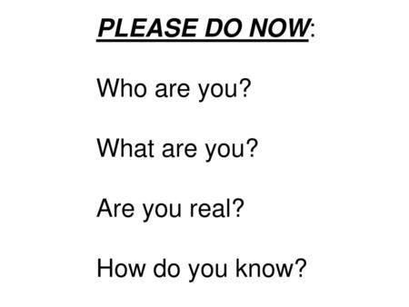 PLEASE DO NOW: Who are you? What are you? Are you real?