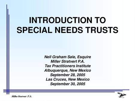 INTRODUCTION TO SPECIAL NEEDS TRUSTS Nell Graham Sale, Esquire Miller Stratvert P.A. Tax Practitioners Institute Albuquerque, New Mexico September 28,