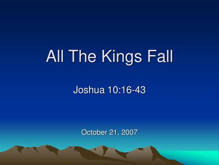 All The Kings Fall Joshua 10:16-43 October 21, 2007.