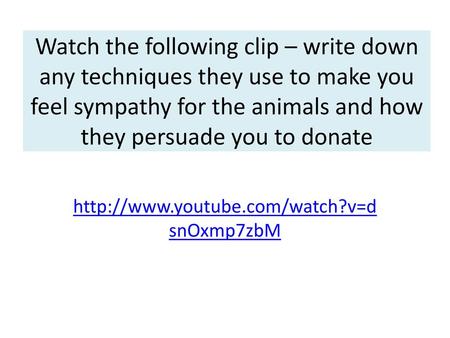 Watch the following clip – write down any techniques they use to make you feel sympathy for the animals and how they persuade you to donate http://www.youtube.com/watch?v=dsnOxmp7zbM.