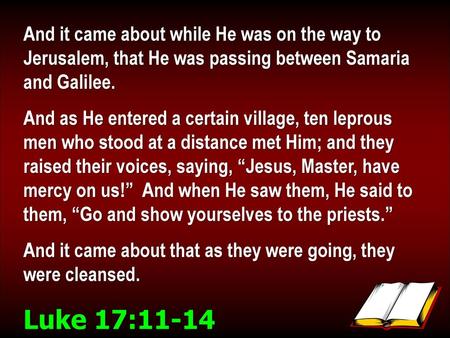 And it came about while He was on the way to Jerusalem, that He was passing between Samaria and Galilee. And as He entered a certain village, ten leprous.