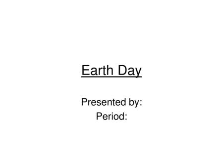 Earth Day Presented by: Period:.