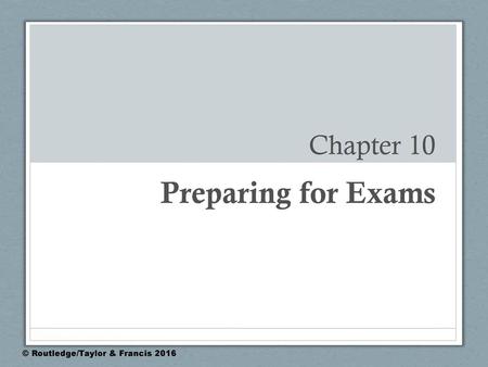 Chapter 10 Preparing for Exams © Routledge/Taylor & Francis 2016.