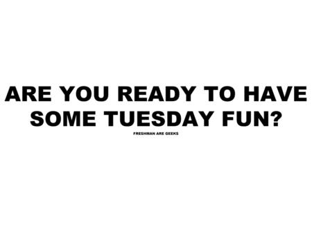 ARE YOU READY TO HAVE SOME TUESDAY FUN? FRESHMAN ARE GEEKS