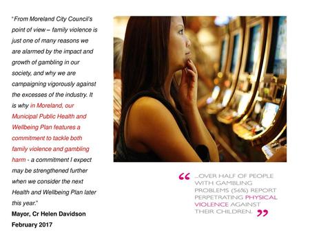 “From Moreland City Council’s point of view – family violence is just one of many reasons we are alarmed by the impact and growth of gambling in our society,