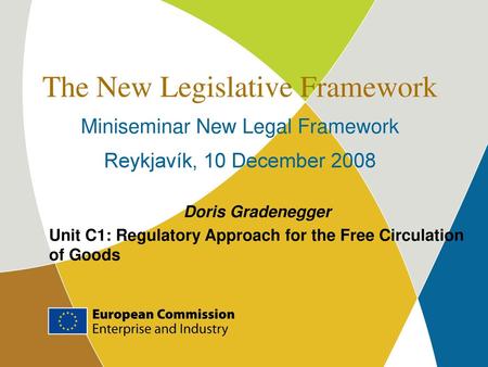 The New Legislative Framework Miniseminar New Legal Framework Reykjavík, 10 December 2008 Doris Gradenegger Unit C1: Regulatory Approach for the Free.