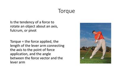 Torque Is the tendency of a force to rotate an object about an axis, fulcrum, or pivot Torque = the force applied, the length of the lever arm connecting.