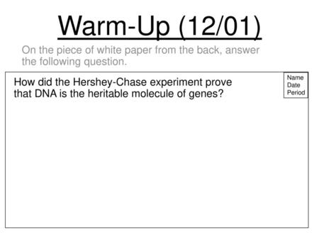 Warm-Up (12/01) On the piece of white paper from the back, answer the following question. Name Date Period How did the Hershey-Chase experiment prove.