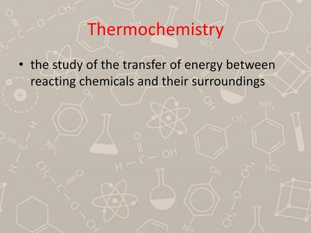 Thermochemistry the study of the transfer of energy between reacting chemicals and their surroundings.