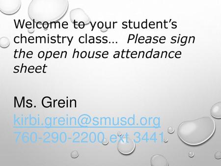 Welcome to your student’s chemistry class… Please sign the open house attendance sheet Ms. Grein kirbi.grein@smusd.org 760-290-2200 ext 3441.