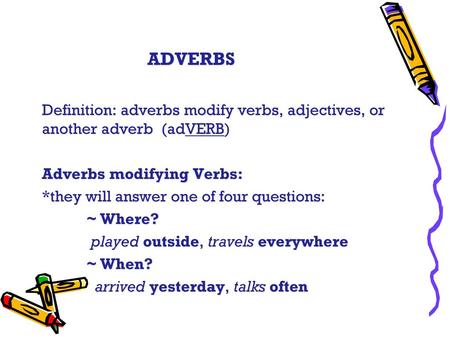 ADVERBS Definition: adverbs modify verbs, adjectives, or another adverb (adVERB) Adverbs modifying Verbs: *they will answer one of four questions: ~ Where?