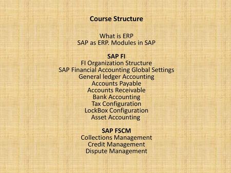 Course Structure What is ERP SAP as ERP. Modules in SAP SAP FI FI Organization Structure SAP Financial Accounting Global Settings General ledger Accounting.