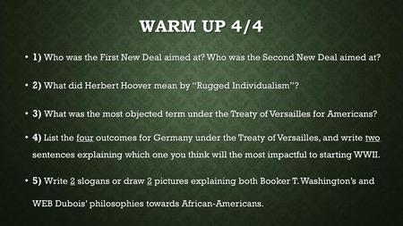 Warm up 4/4 1) Who was the First New Deal aimed at? Who was the Second New Deal aimed at? 2) What did Herbert Hoover mean by “Rugged Individualism”? 3)