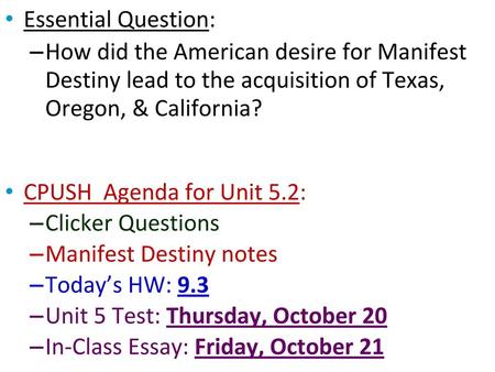 Essential Question: How did the American desire for Manifest Destiny lead to the acquisition of Texas, Oregon, & California? CPUSH Agenda for Unit 5.2: