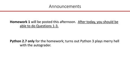 Announcements Homework 1 will be posted this afternoon. After today, you should be able to do Questions 1-3. Python 2.7 only for the homework; turns.