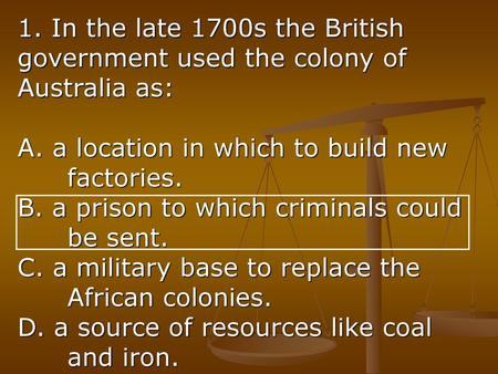 1. In the late 1700s the British government used the colony of Australia as: A. a location in which to build new 	factories. B. a prison to which criminals.