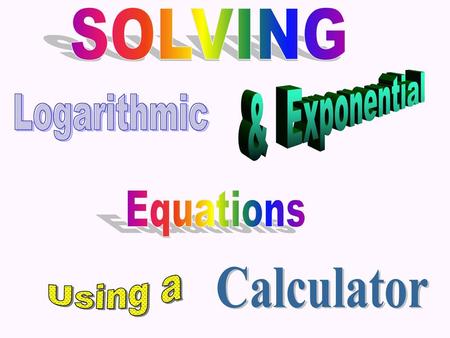 SOLVING & Exponential Logarithmic Equations Using a Calculator.