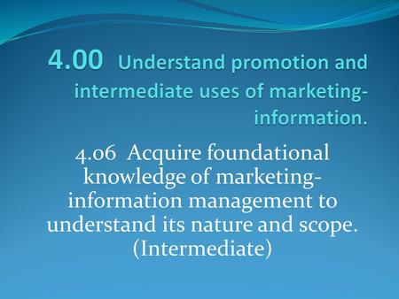 4.00 Understand promotion and intermediate uses of marketing-information. 4.06 Acquire foundational knowledge of marketing-information management to.