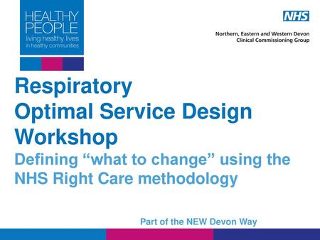 Respiratory Optimal Service Design Workshop Defining “what to change” using the NHS Right Care methodology Part of the NEW Devon Way.