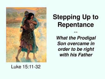 Stepping Up to Repentance -- What the Prodigal Son overcame in order to be right with his Father Luke 15:11-32.