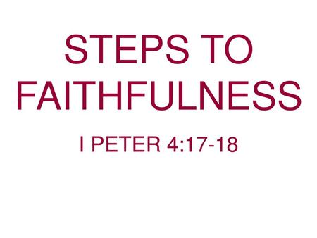 STEPS TO FAITHFULNESS I PETER 4:17-18.