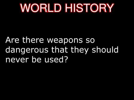 WORLD HISTORY Are there weapons so dangerous that they should never be used?