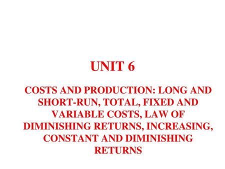 UNIT 6 COSTS AND PRODUCTION: LONG AND SHORT-RUN, TOTAL, FIXED AND VARIABLE COSTS, LAW OF DIMINISHING RETURNS, INCREASING, CONSTANT AND DIMINISHING RETURNS.