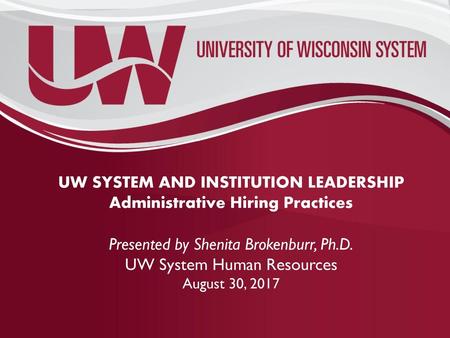 UW SYSTEM AND INSTITUTION LEADERSHIP Administrative Hiring Practices Presented by Shenita Brokenburr, Ph.D. UW System Human Resources August 30, 2017.